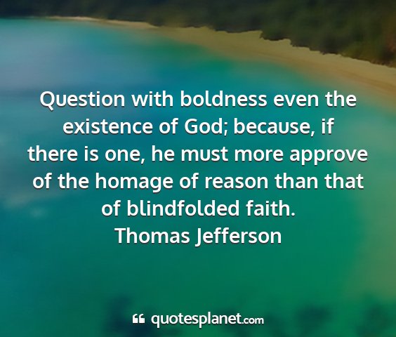 Thomas jefferson - question with boldness even the existence of god;...