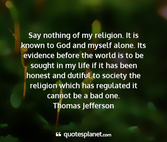Thomas jefferson - say nothing of my religion. it is known to god...