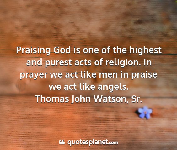 Thomas john watson, sr. - praising god is one of the highest and purest...