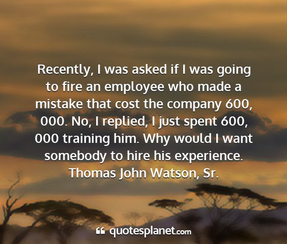 Thomas john watson, sr. - recently, i was asked if i was going to fire an...