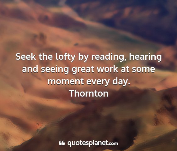 Thornton - seek the lofty by reading, hearing and seeing...