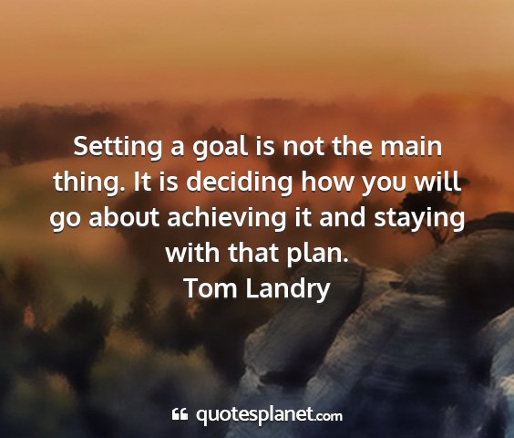 Tom landry - setting a goal is not the main thing. it is...