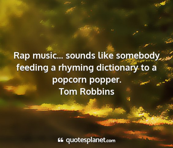 Tom robbins - rap music... sounds like somebody feeding a...