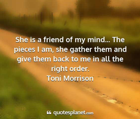 Toni morrison - she is a friend of my mind... the pieces i am,...