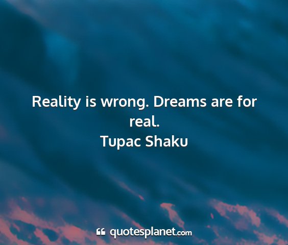 Tupac shaku - reality is wrong. dreams are for real....