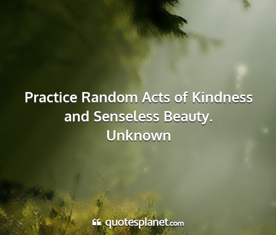 Unknown - practice random acts of kindness and senseless...