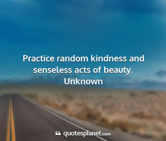 Unknown - practice random kindness and senseless acts of...