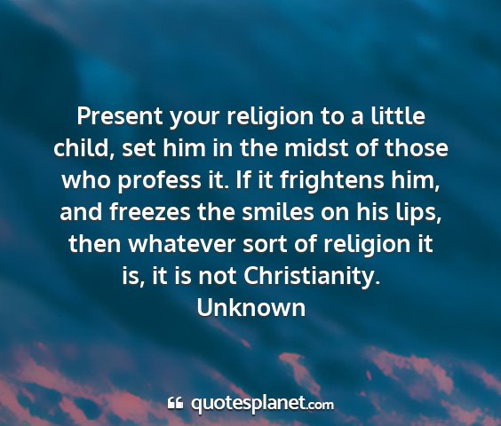 Unknown - present your religion to a little child, set him...