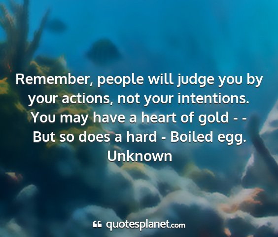 Unknown - remember, people will judge you by your actions,...