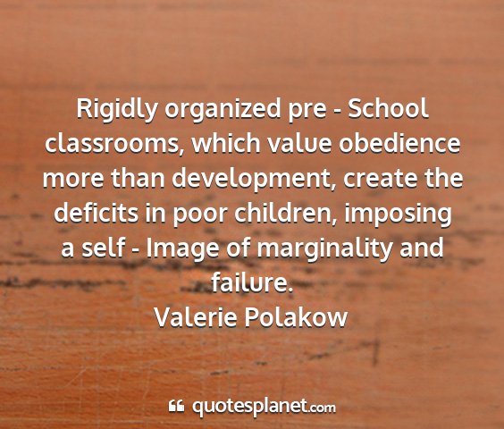 Valerie polakow - rigidly organized pre - school classrooms, which...