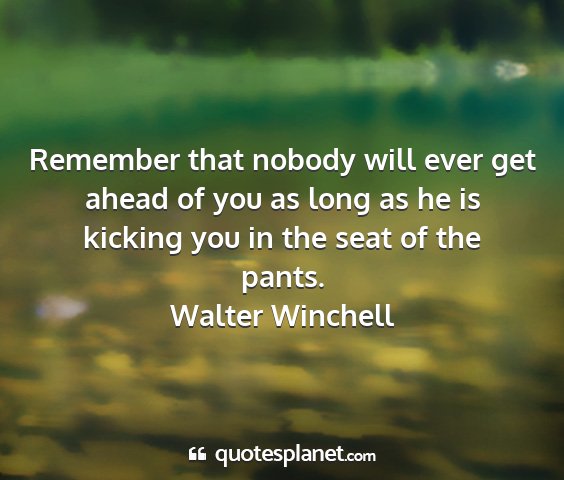 Walter winchell - remember that nobody will ever get ahead of you...