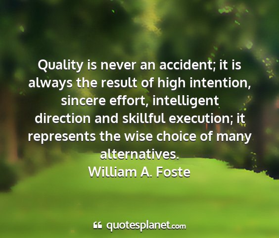 William a. foste - quality is never an accident; it is always the...