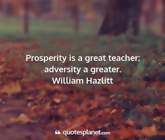 William hazlitt - prosperity is a great teacher; adversity a...