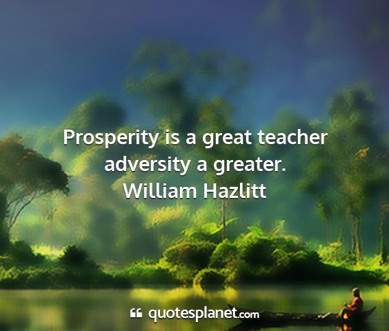 William hazlitt - prosperity is a great teacher adversity a greater....