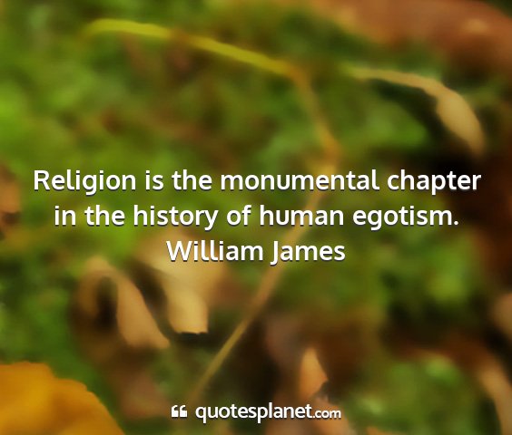 William james - religion is the monumental chapter in the history...