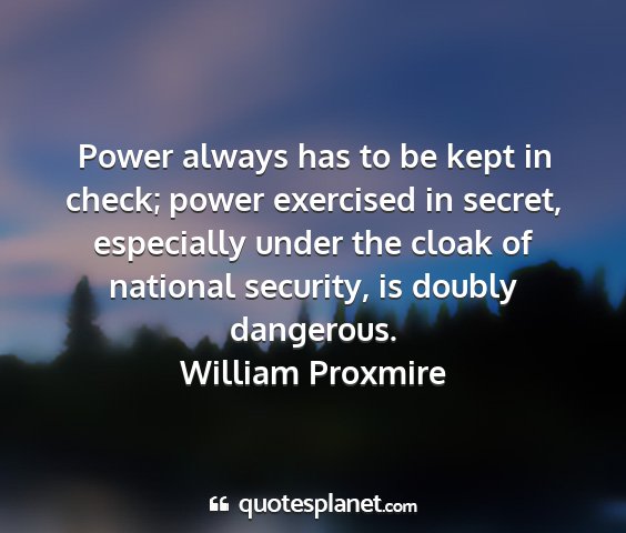 William proxmire - power always has to be kept in check; power...
