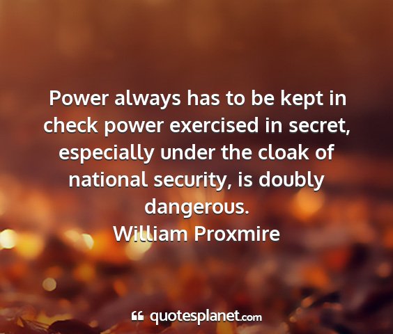William proxmire - power always has to be kept in check power...
