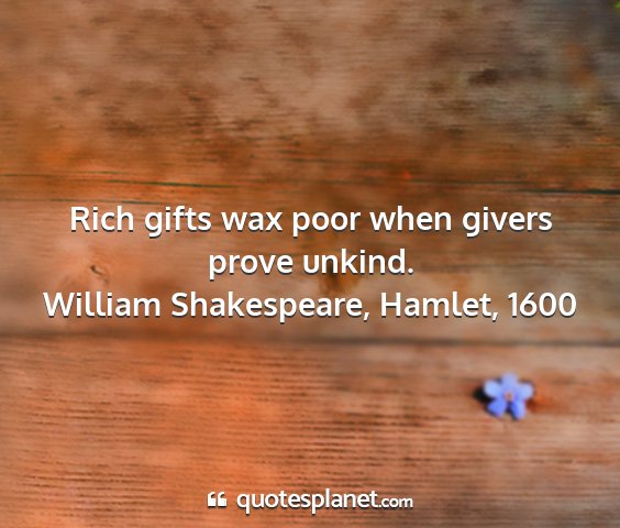 William shakespeare, hamlet, 1600 - rich gifts wax poor when givers prove unkind....