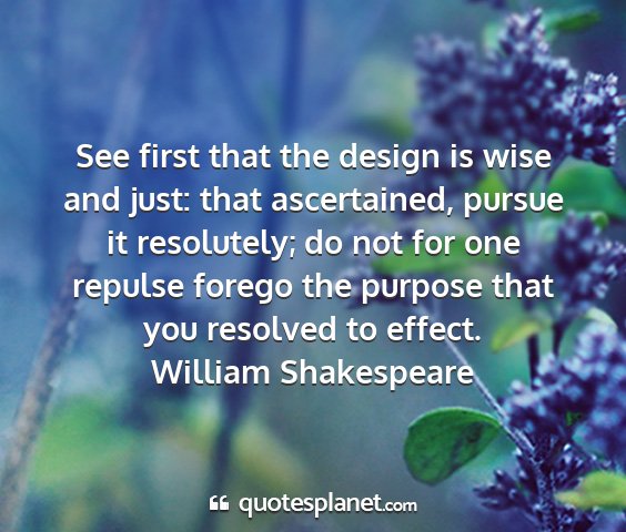 William shakespeare - see first that the design is wise and just: that...