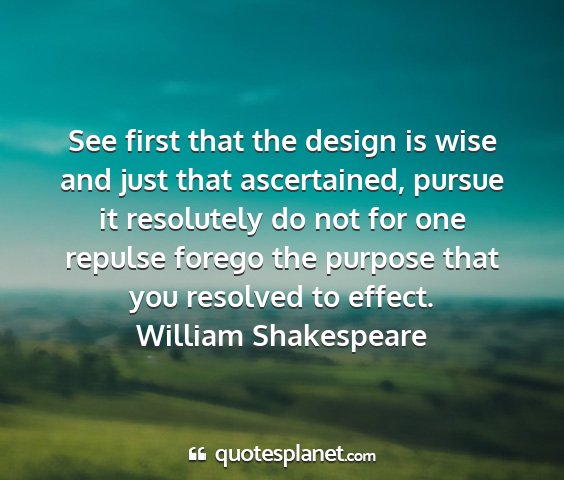 William shakespeare - see first that the design is wise and just that...