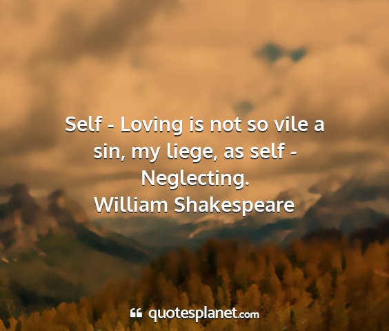 William shakespeare - self - loving is not so vile a sin, my liege, as...