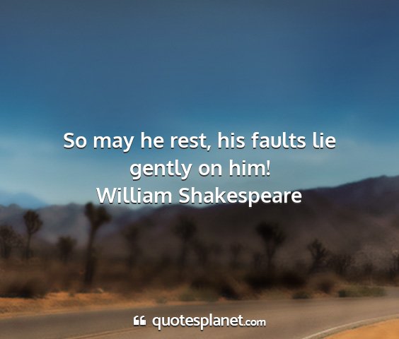 William shakespeare - so may he rest, his faults lie gently on him!...