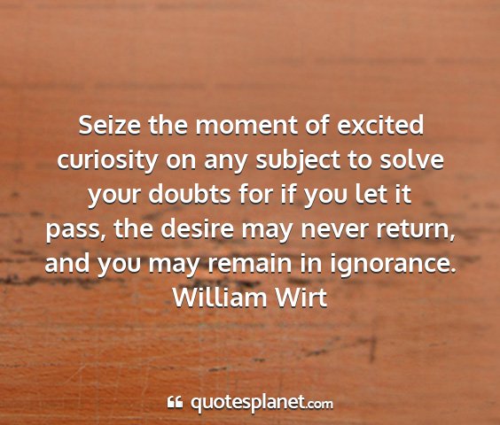 William wirt - seize the moment of excited curiosity on any...