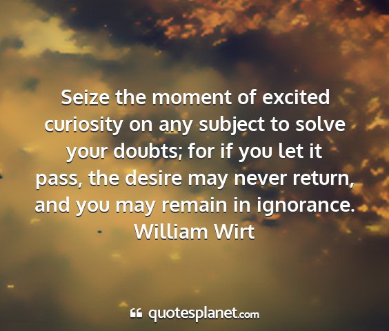 William wirt - seize the moment of excited curiosity on any...