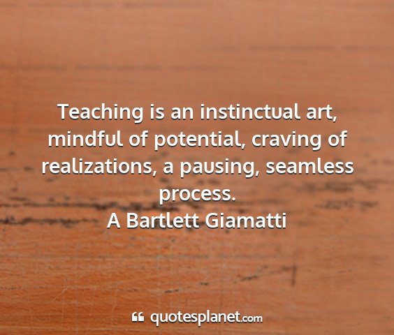A bartlett giamatti - teaching is an instinctual art, mindful of...