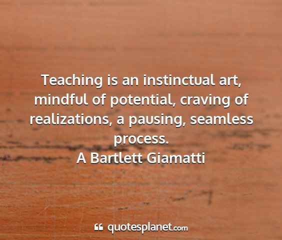 A bartlett giamatti - teaching is an instinctual art, mindful of...