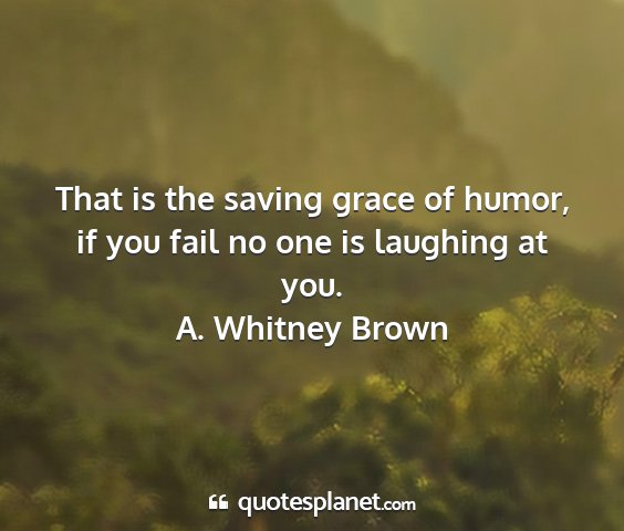 A. whitney brown - that is the saving grace of humor, if you fail no...