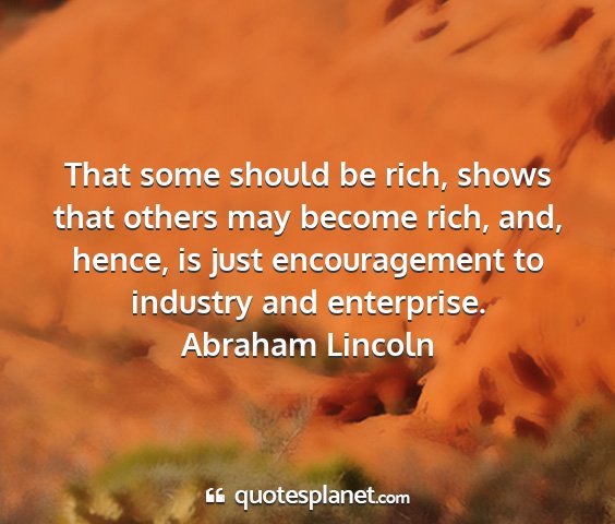 Abraham lincoln - that some should be rich, shows that others may...