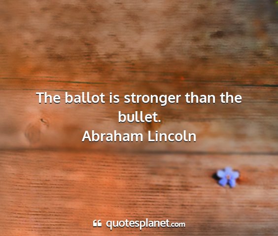 Abraham lincoln - the ballot is stronger than the bullet....