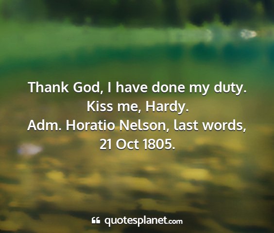 Adm. horatio nelson, last words, 21 oct 1805. - thank god, i have done my duty. kiss me, hardy....