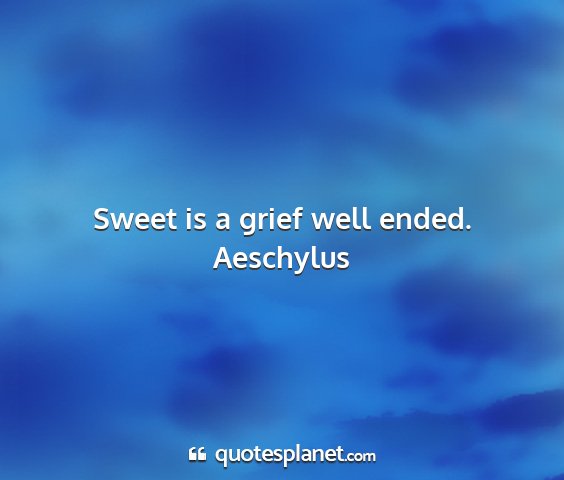 Aeschylus - sweet is a grief well ended....