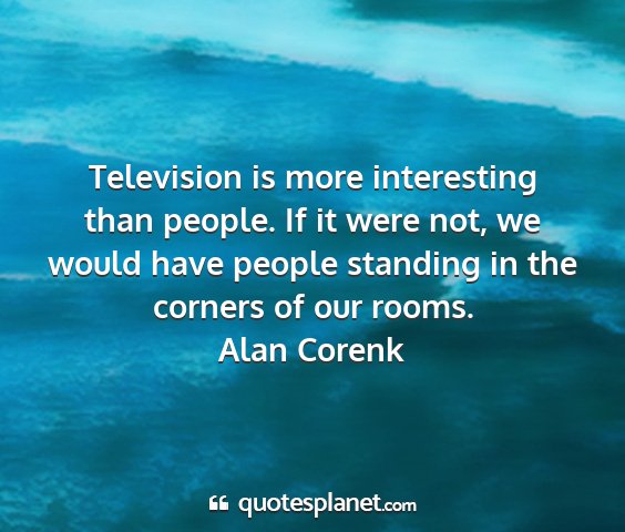 Alan corenk - television is more interesting than people. if it...