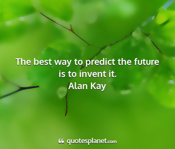 Alan kay - the best way to predict the future is to invent...