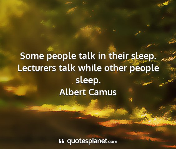 Albert camus - some people talk in their sleep. lecturers talk...