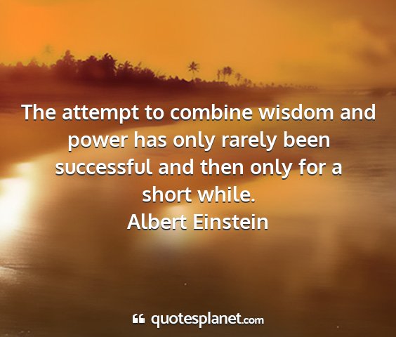 Albert einstein - the attempt to combine wisdom and power has only...