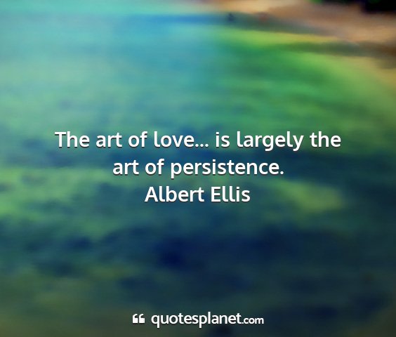 Albert ellis - the art of love... is largely the art of...