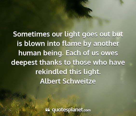 Albert schweitze - sometimes our light goes out but is blown into...