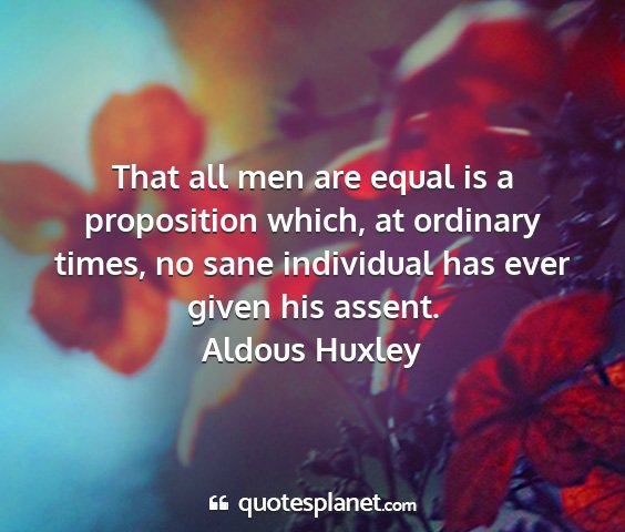 Aldous huxley - that all men are equal is a proposition which, at...