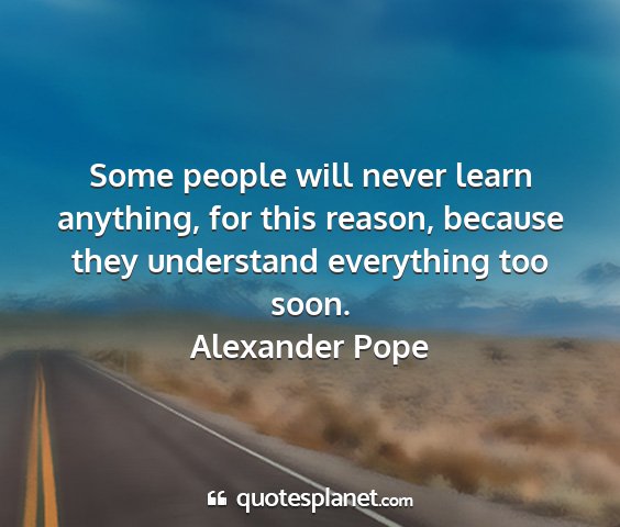 Alexander pope - some people will never learn anything, for this...