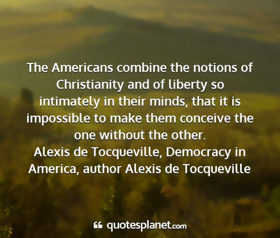 Alexis de tocqueville, democracy in america, author alexis de tocqueville - the americans combine the notions of christianity...