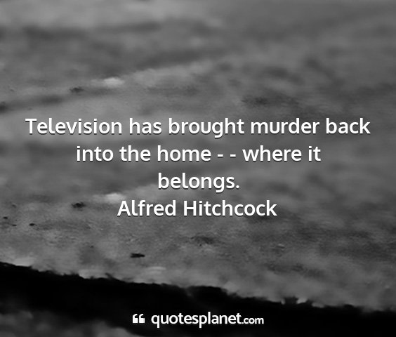 Alfred hitchcock - television has brought murder back into the home...