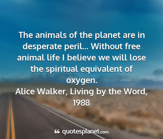 Alice walker, living by the word, 1988 - the animals of the planet are in desperate...