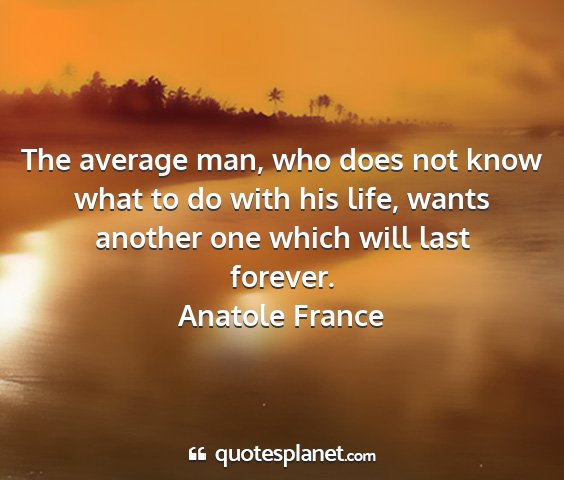 Anatole france - the average man, who does not know what to do...