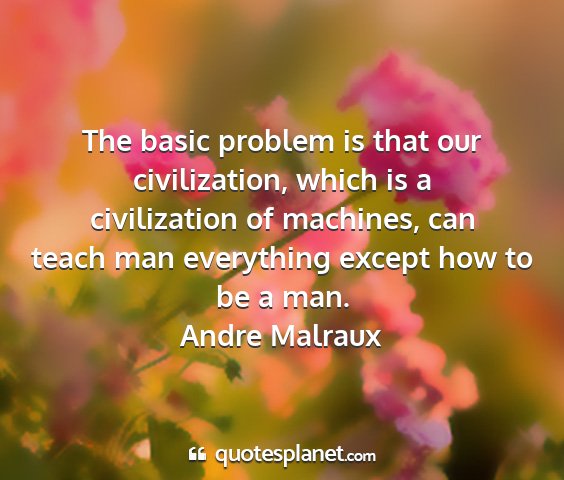 Andre malraux - the basic problem is that our civilization, which...