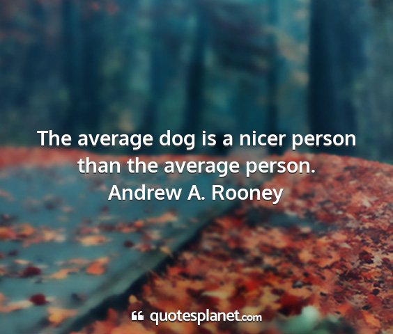 Andrew a. rooney - the average dog is a nicer person than the...
