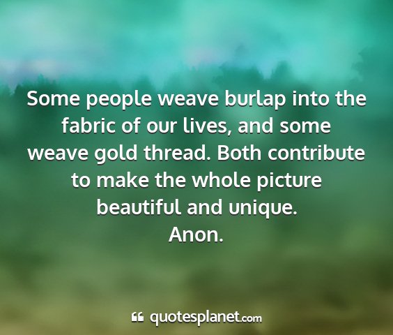 Anon. - some people weave burlap into the fabric of our...